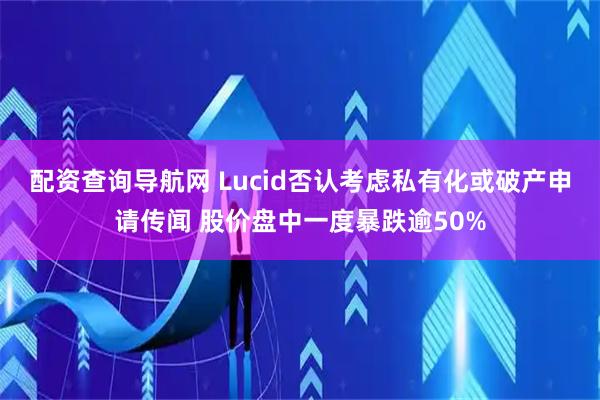 配资查询导航网 Lucid否认考虑私有化或破产申请传闻 股价盘中一度暴跌逾50%