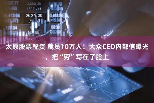 太原股票配资 裁员10万人！大众CEO内部信曝光，把“穷”写在了脸上